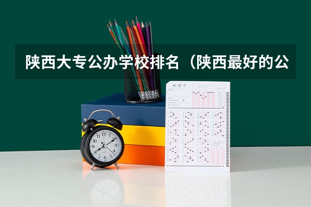 陕西大专公办学校排名（陕西最好的公办职业学校排名）
