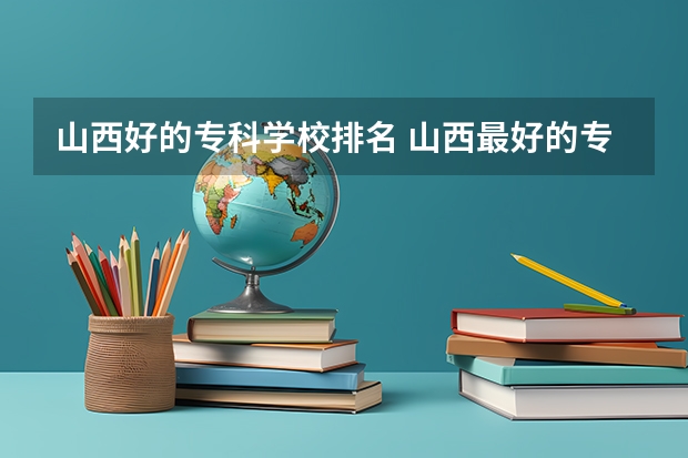 山西好的专科学校排名 山西最好的专科学校排名前十