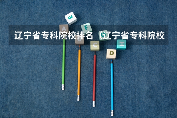 辽宁省专科院校排名（辽宁省专科院校排名榜）