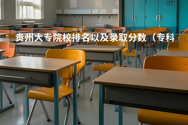 贵州大专院校排名以及录取分数（专科院校排名及录取分数线）