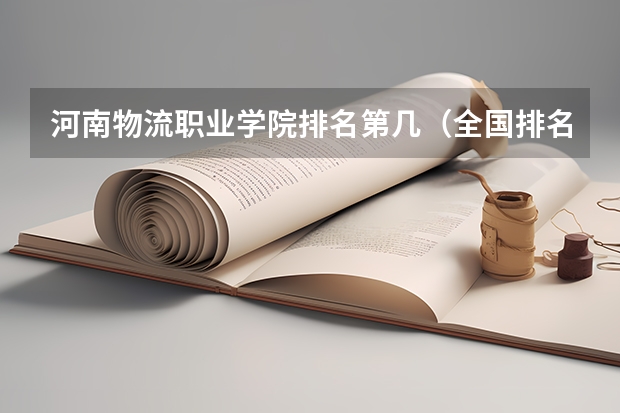 河南物流职业学院排名第几（全国排名前5的专科院校？）