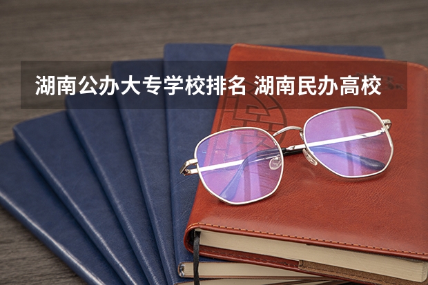 湖南公办大专学校排名 湖南民办高校排名
