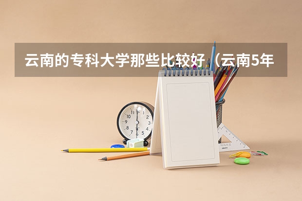 云南的专科大学那些比较好（云南5年制大专学校排名）