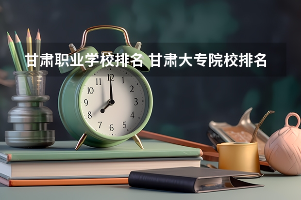甘肃职业学校排名 甘肃大专院校排名