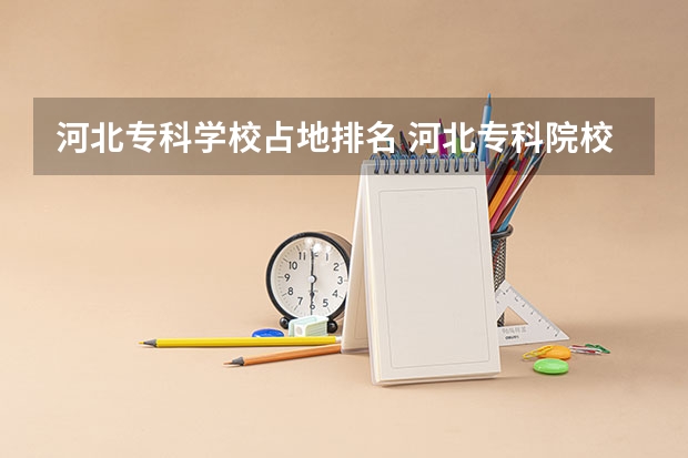河北专科学校占地排名 河北专科院校师范排名