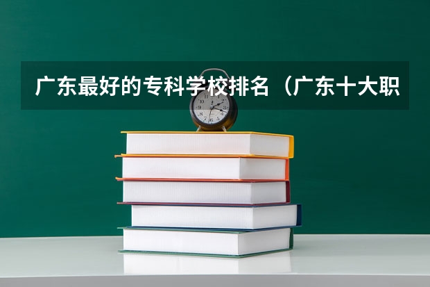 广东最好的专科学校排名（广东十大职业技校排名）