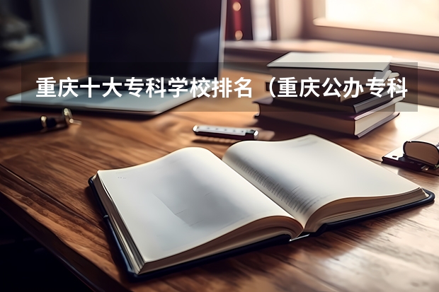 重庆十大专科学校排名（重庆公办专科学校排名榜）