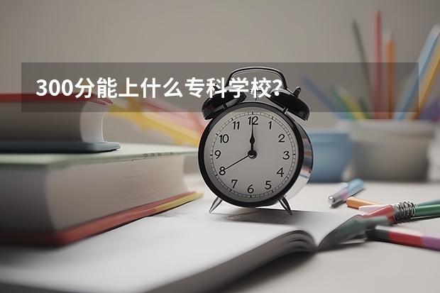 300分能上什么专科学校？