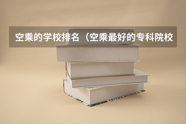空乘的学校排名（空乘最好的专科院校）
