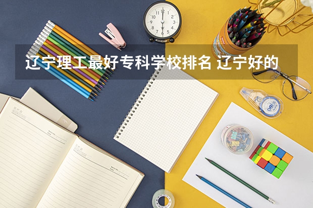 辽宁理工最好专科学校排名 辽宁好的专科学校排名