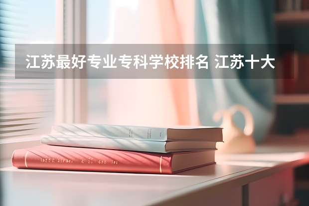 江苏最好专业专科学校排名 江苏十大最好的职业院校