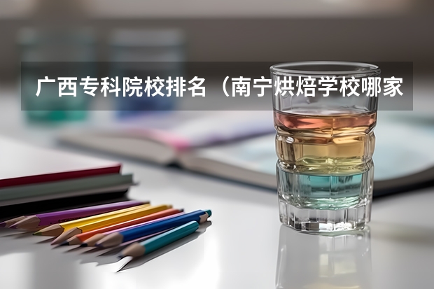 广西专科院校排名（南宁烘焙学校哪家好）