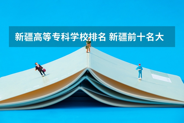 新疆高等专科学校排名 新疆前十名大专学校