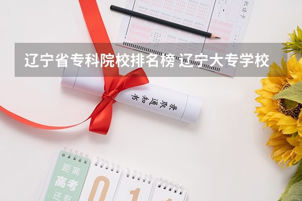 辽宁省专科院校排名榜 辽宁大专学校排行榜