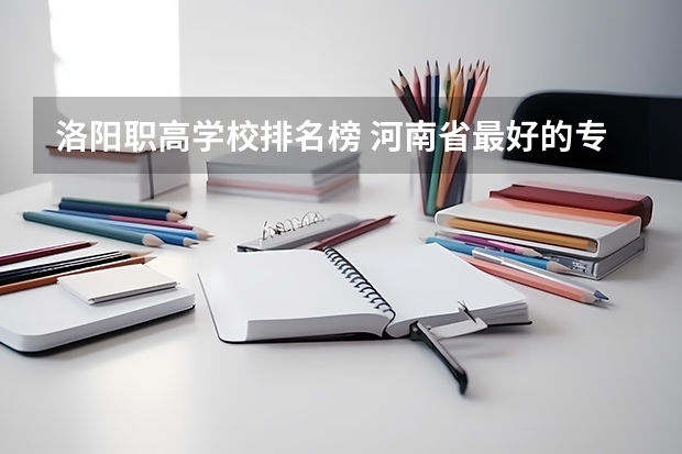 洛阳职高学校排名榜 河南省最好的专科学校的排名