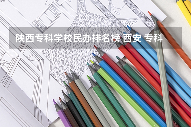 陕西专科学校民办排名榜 西安 专科学校排名榜