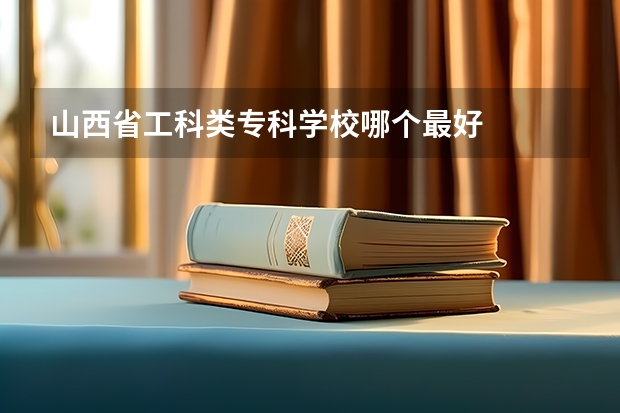 山西省工科类专科学校哪个最好