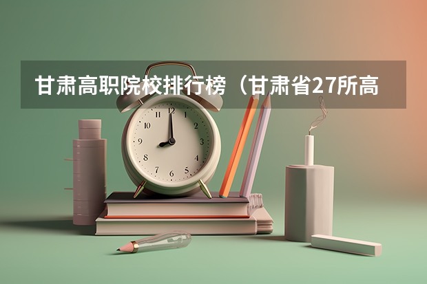 甘肃高职院校排行榜（甘肃省27所高职院校排名）