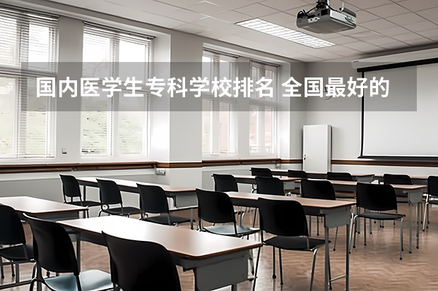 国内医学生专科学校排名 全国最好的医科大学排名前十