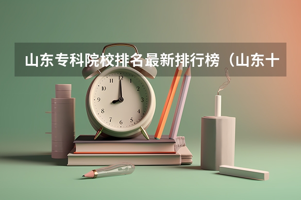 山东专科院校排名最新排行榜（山东十大专科学校排名）