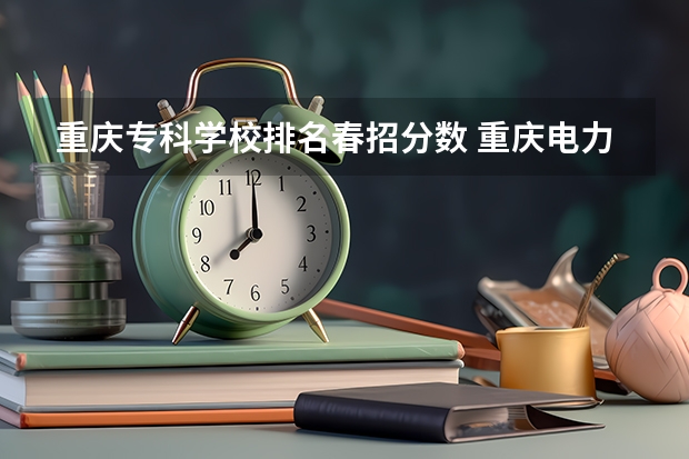 重庆专科学校排名春招分数 重庆电力高等专科学校春招分数线