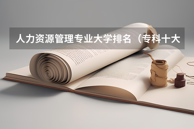 人力资源管理专业大学排名（专科十大最好就业的学校）