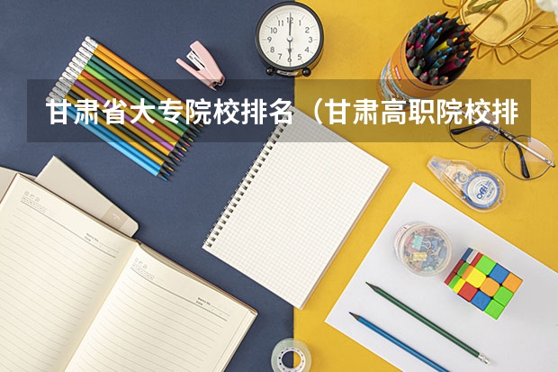 甘肃省大专院校排名（甘肃高职院校排行榜）