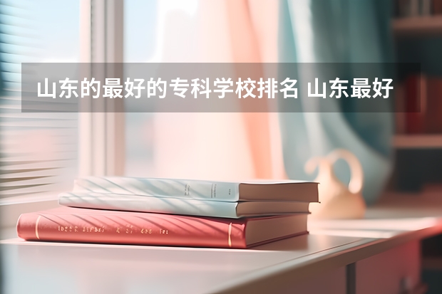 山东的最好的专科学校排名 山东最好的专科学校有哪几所？