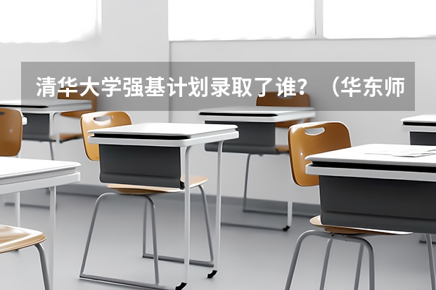 清华大学强基计划录取了谁？（华东师范大学强基计划安徽入围分数线）