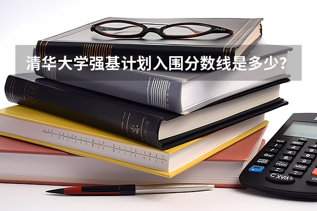 清华大学强基计划入围分数线是多少？