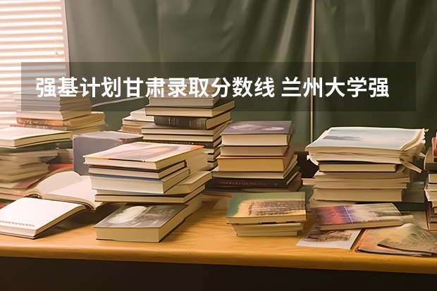 强基计划甘肃录取分数线 兰州大学强基计划入围分数线