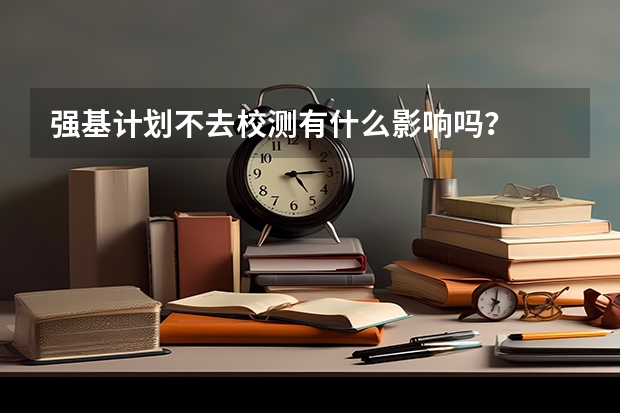 强基计划不去校测有什么影响吗？
