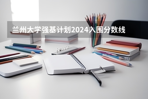 兰州大学强基计划2024入围分数线（强基计划36所大学入围分数线）