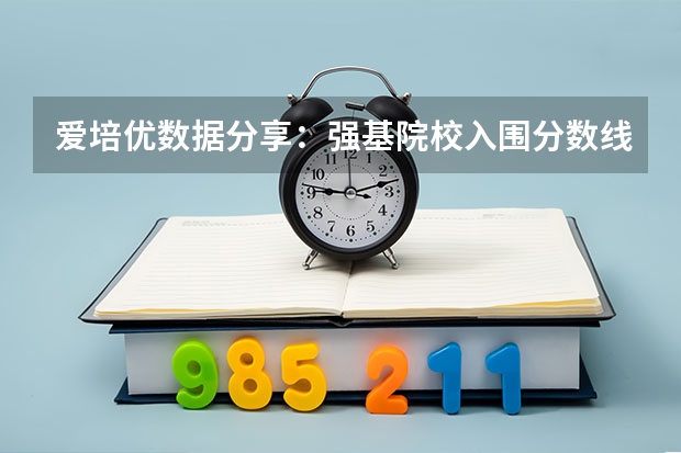 爱培优数据分享：强基院校入围分数线盘点 强基计划36所大学录取分数线排名