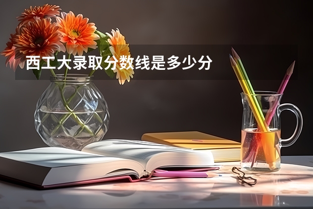 西工大录取分数线是多少分
