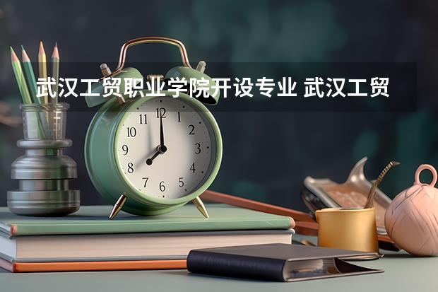 武汉工贸职业学院开设专业 武汉工贸职业学院王牌专业有什么