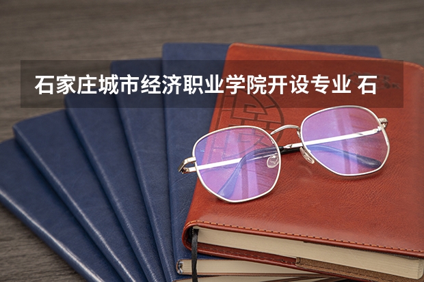石家庄城市经济职业学院开设专业 石家庄城市经济职业学院王牌专业有什么