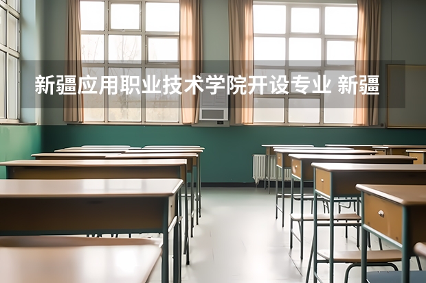 新疆应用职业技术学院开设专业 新疆应用职业技术学院王牌专业有什么