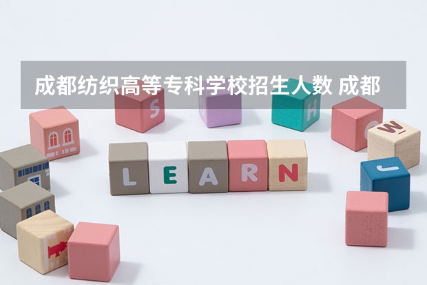成都纺织高等专科学校招生人数 成都纺织高等专科学校招生计划
