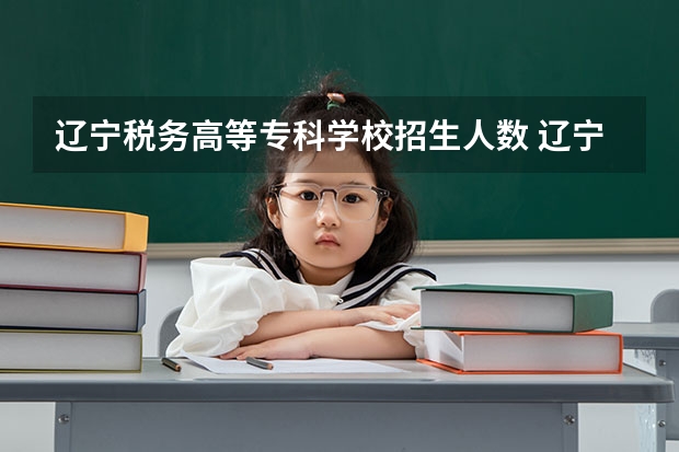 辽宁税务高等专科学校招生人数 辽宁税务高等专科学校招生计划