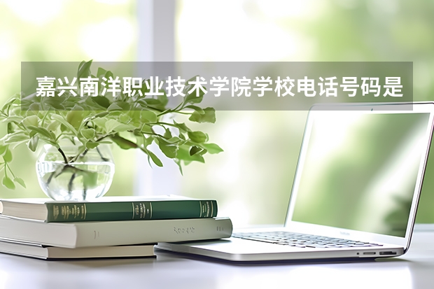 嘉兴南洋职业技术学院学校电话号码是多少 嘉兴南洋职业技术学院学校介绍