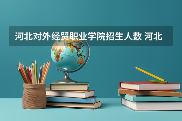 河北对外经贸职业学院招生人数 河北对外经贸职业学院招生计划