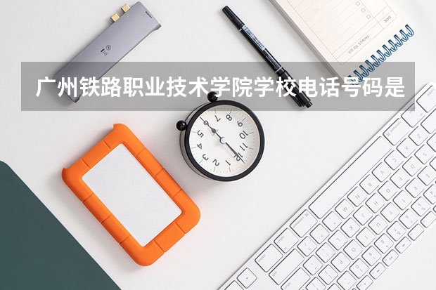广州铁路职业技术学院学校电话号码是多少 广州铁路职业技术学院学校介绍